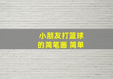 小朋友打篮球的简笔画 简单